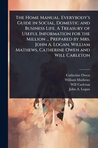 Produktbild: The Home Manual. Everybody's Guide in Social, Domestic and Business Life. A Treasury of Useful Information for the Million ... Prepared by Mrs. John A. Logan, William Mathews, Catherine Owen and Will Carleton
