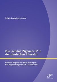 Produktbild: Die 'sch&ouml;ne Zigeunerin' in der deutschen Literatur: Goethes Mignon als Musterbeispiel der Zigeunerfigur im 19. Jahrhundert