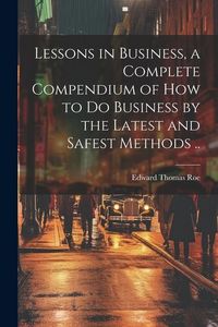 Produktbild: Lessons in Business, a Complete Compendium of how to do Business by the Latest and Safest Methods ..