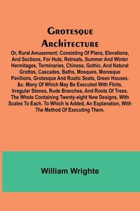 Produktbild: Grotesque Architecture; Or, Rural Amusement; Consisting Of Plans, Elevations, And Sections, For Huts, Retreats, Summer And Winter Hermitages, Terminar