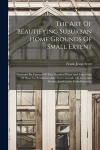 Produktbild: The Art Of Beautifying Suburban Home Grounds Of Small Extent: Illustrated By Upward Of Two Hundred Plates And Engravings Of Plans For Residences And T