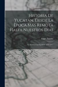 Produktbild: Historia De Yucatan, Desde La &Egrave;poca M&aacute;s Remota Hasta Nuestros Dias: La Dominacion Espa&ntilde;ola. 1542-1811