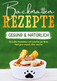 Produktbild: Backmatten Rezepte - gesund & nat&uuml;rlich: Die besten Hundekekse und Leckerlies f&uuml;r Ihren Hund ganz einfach selber machen