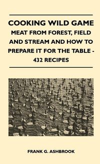 Produktbild: Cooking Wild Game - Meat From Forest, Field And Stream And How To Prepare It For The Table - 432 Recipes