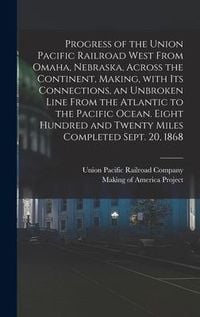 Produktbild: Progress of the Union Pacific Railroad West From Omaha, Nebraska, Across the Continent, Making, With Its Connections, an Unbroken Line From the Atlant