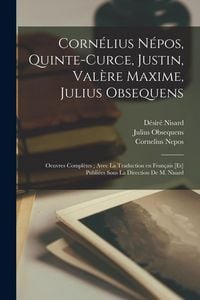 Produktbild: Corn&eacute;lius N&eacute;pos, Quinte-Curce, Justin, Val&egrave;re Maxime, Julius Obsequens: Oeuvres compl&egrave;tes; avec la traduction en fran&ccedil;ais [et] publi&eacute;es sous la direct