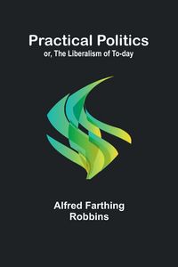 Produktbild: Practical Politics; or, the Liberalism of To-day