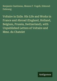 Produktbild: Voltaire in Exile. His Life and Works in France and Abroad (England, Holland, Belgium, Prussia, Switzerland), with Unpublished Letters of Voltaire and