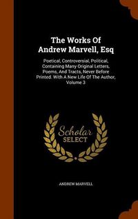 Produktbild: The Works Of Andrew Marvell, Esq: Poetical, Controversial, Political, Containing Many Original Letters, Poems, And Tracts, Never Before Printed. With