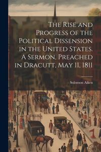 Produktbild: The Rise and Progress of the Political Dissension in the United States. A Sermon, Preached in Dracutt, May 11, 1811