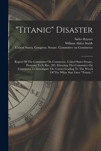 Produktbild: "titanic" Disaster: Report Of The Committee On Commerce, United States Senate, Pursuant To S. Res. 283, Directing The Committee On Commerc