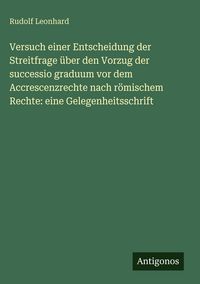 Produktbild: Versuch einer Entscheidung der Streitfrage &uuml;ber den Vorzug der successio graduum vor dem Accrescenzrechte nach r&ouml;mischem Rechte: eine Gelegenheitsschr