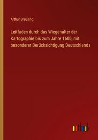 Produktbild: Leitfaden durch das Wiegenalter der Kartographie bis zum Jahre 1600, mit besonderer Ber&uuml;cksichtigung Deutschlands