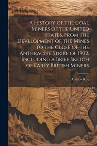 Produktbild: A History of the Coal Miners of the United States, From the Development of the Mines to the Close of the Anthracite Strike of 1902, Including a Brief