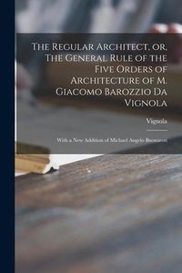 Produktbild: The Regular Architect, or, The General Rule of the Five Orders of Architecture of M. Giacomo Barozzio Da Vignola: With a New Addition of Michael Angel