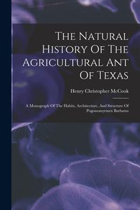 Produktbild: The Natural History Of The Agricultural Ant Of Texas: A Monograph Of The Habits, Architecture, And Structure Of Pogonomyrmex Barbatus