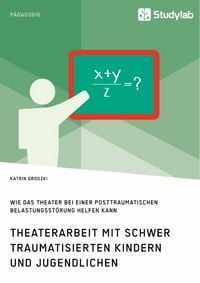 Produktbild: Theaterarbeit mit schwer traumatisierten Kindern und Jugendlichen. Wie das Theater bei einer Posttraumatischen Belastungsst&ouml;rung helfen kann