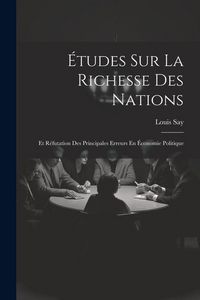 Produktbild: &Eacute;tudes Sur La Richesse Des Nations: Et R&eacute;futation Des Principales Erreurs En &Eacute;conomie Politique