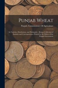 Produktbild: Punjab Wheat: Its Varieties, Distribution, and Husbandry: Being a Collection of Statistics and Correspondence Printed by the Orders