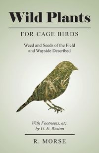 Produktbild: Wild Plants for Cage Birds - Weed and Seeds of the Field and Wayside Described - With Footnotes, etc., by G. E. Weston