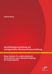 Produktbild: Ausbildungsmarketing zur erfolgreichen Nachwuchsbeschaffung: Neue Ans&auml;tze f&uuml;r mittelst&auml;ndische Unternehmen unter Ber&uuml;cksichtigung der Employability