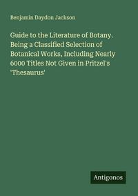 Produktbild: Guide to the Literature of Botany. Being a Classified Selection of Botanical Works, Including Nearly 6000 Titles Not Given in Pritzel's 'Thesaurus'