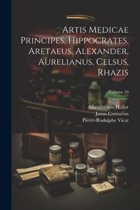 Produktbild: Artis Medicae Principes, Hippocrates, Aretaeus, Alexander, Aurelianus, Celsus, Rhazis; Volume 10
