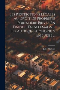 Produktbild: Les Restrictions L&eacute;gales Au Droit De Propri&eacute;t&eacute; Foresti&egrave;re Priv&eacute;e En France, En Allemagne, En Autriche-Hongrie & En Suisse ...