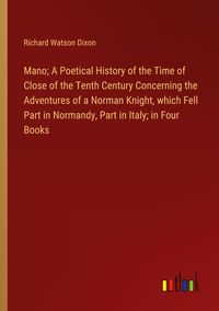Produktbild: Mano; A Poetical History of the Time of Close of the Tenth Century Concerning the Adventures of a Norman Knight, which Fell Part in Normandy, Part in Italy; in Four Books