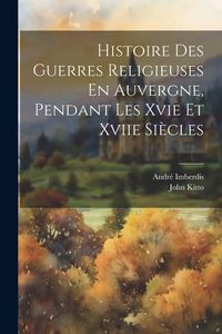 Produktbild: Histoire Des Guerres Religieuses En Auvergne, Pendant Les Xvie Et Xviie Si&egrave;cles