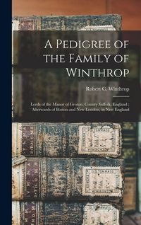 Produktbild: A Pedigree of the Family of Winthrop: Lords of the Manor of Groton, County Suffolk, England; Afterwards of Boston and New London, in New England
