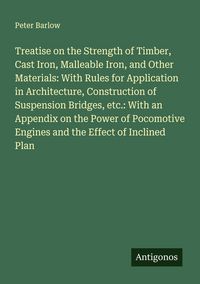 Produktbild: Treatise on the Strength of Timber, Cast Iron, Malleable Iron, and Other Materials: With Rules for Application in Architecture, Construction of Suspen