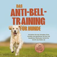 Produktbild: Das Anti-Bell-Training f&uuml;r Hunde: Verstehen Sie das Verhalten Ihres Hundes und gew&ouml;hnen Sie ihm mit bew&auml;hrten Methoden Schritt f&uuml;r Schritt das Bellen ab - inkl. vieler &Uuml;bungen & Techniken