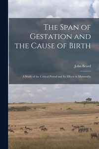 Produktbild: The Span of Gestation and the Cause of Birth: a Study of the Critical Period and Its Effects in Mammalia