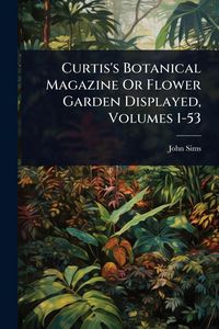 Produktbild: Curtis's Botanical Magazine Or Flower Garden Displayed, Volumes 1-53