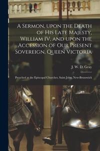 Produktbild: A Sermon, Upon the Death of His Late Majesty, William IV, and Upon the Accession of Our Present Sovereign, Queen Victoria [microform]: Preached at the