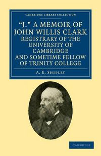 Produktbild: 'J.' a Memoir of John Willis Clark, Registrary of the University of Cambridge and Sometime Fellow of Trinity College