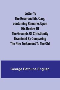 Produktbild: Letter to the Reverend Mr. Cary,Containing Remarks upon his Review of the Grounds of Christianity Examined by Comparing the New Testament to the Old