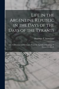 Produktbild: Life in the Argentine Republic in the Days of the Days of the Tyrants; Or, Civilization and Barbarism From the Spanish of Domingo F. Sarmiento, LL.D.
