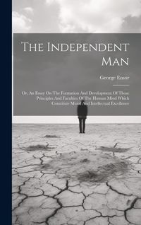 Produktbild: The Independent Man: Or, An Essay On The Formation And Development Of Those Principles And Faculties Of The Human Mind Which Constitute Mor