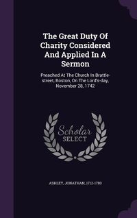 Produktbild: The Great Duty Of Charity Considered And Applied In A Sermon: Preached At The Church In Brattle-street, Boston, On The Lord's-day, November 28, 1742