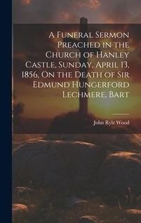 Produktbild: A Funeral Sermon Preached in the Church of Hanley Castle, Sunday, April 13, 1856, On the Death of Sir Edmund Hungerford Lechmere, Bart