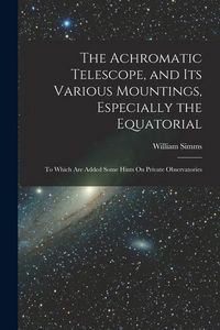 Produktbild: The Achromatic Telescope, and Its Various Mountings, Especially the Equatorial: To Which Are Added Some Hints On Private Observatories