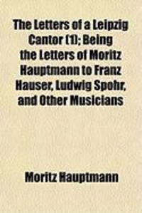 Produktbild: The Letters of a Leipzig Cantor (1); Being the Letters of Moritz Hauptmann to Franz Hauser, Ludwig Spohr, and Other Musicians