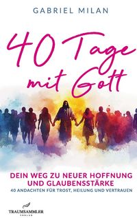 Produktbild: 40 Tage mit Gott: dein Weg zu neuer Hoffnung: t&auml;gliche Botschaften mit Bibelzitaten f&uuml;r Heilung, St&auml;rke und Glauben
