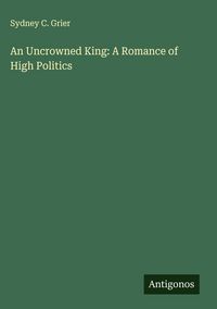 Produktbild: An Uncrowned King: A Romance of High Politics