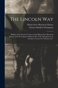 Produktbild: The Lincoln Way: Report of the Board of Trustees of the Illinois State Historical Library of the Investigation Made by Mr. C.M. Thompso