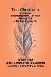Produktbild: True Christianity A Treatise on Sincere Repentence, True Faith, the Holy Walk of the True Christian, Etc.