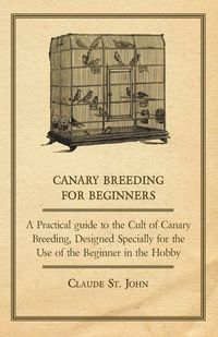 Produktbild: Canary Breeding for Beginners - A Practical Guide to the Cult of Canary Breeding, Designed Specially for the Use of the Beginner in the Hobby.