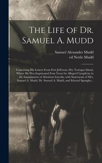 Produktbild: The Life of Dr. Samuel A. Mudd; Containing His Letters From Fort Jefferson, Dry Tortugas Island, Where He Was Imprisoned Four Years for Alleged Complicity in the Assassination of Abraham Lincoln, With Statements of Mrs. Samuel A. Mudd, Dr. Samuel A....